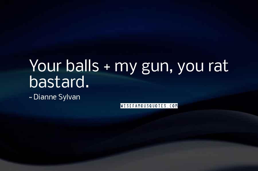 Dianne Sylvan Quotes: Your balls + my gun, you rat bastard.