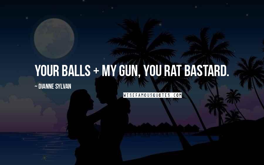 Dianne Sylvan Quotes: Your balls + my gun, you rat bastard.