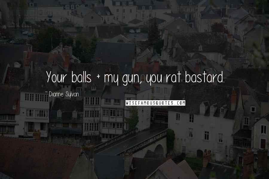 Dianne Sylvan Quotes: Your balls + my gun, you rat bastard.