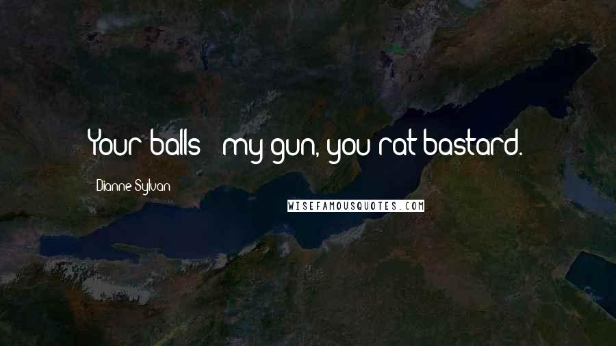 Dianne Sylvan Quotes: Your balls + my gun, you rat bastard.