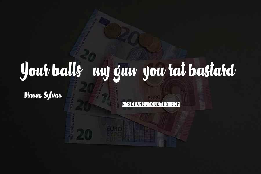 Dianne Sylvan Quotes: Your balls + my gun, you rat bastard.