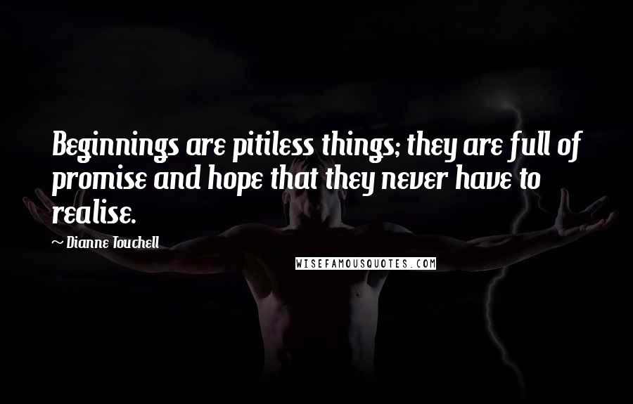 Dianne Touchell Quotes: Beginnings are pitiless things; they are full of promise and hope that they never have to realise.