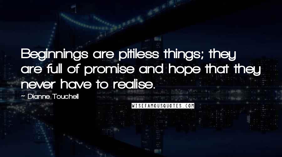 Dianne Touchell Quotes: Beginnings are pitiless things; they are full of promise and hope that they never have to realise.