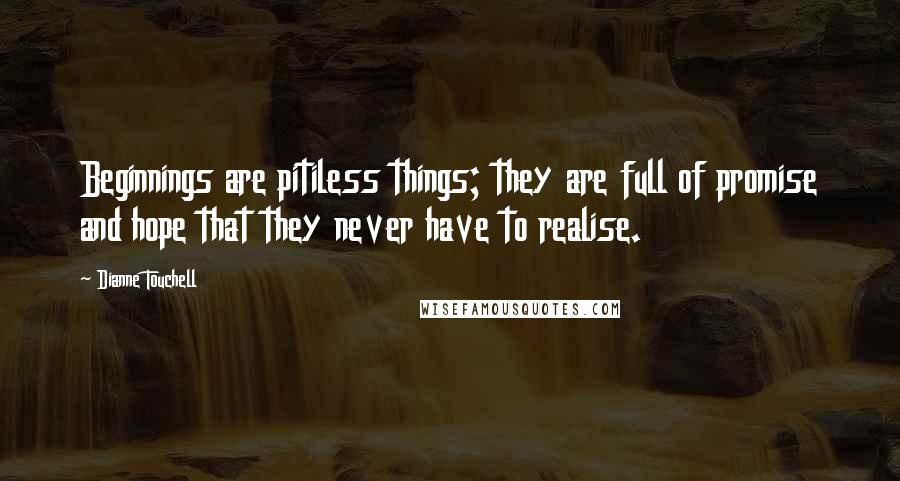 Dianne Touchell Quotes: Beginnings are pitiless things; they are full of promise and hope that they never have to realise.