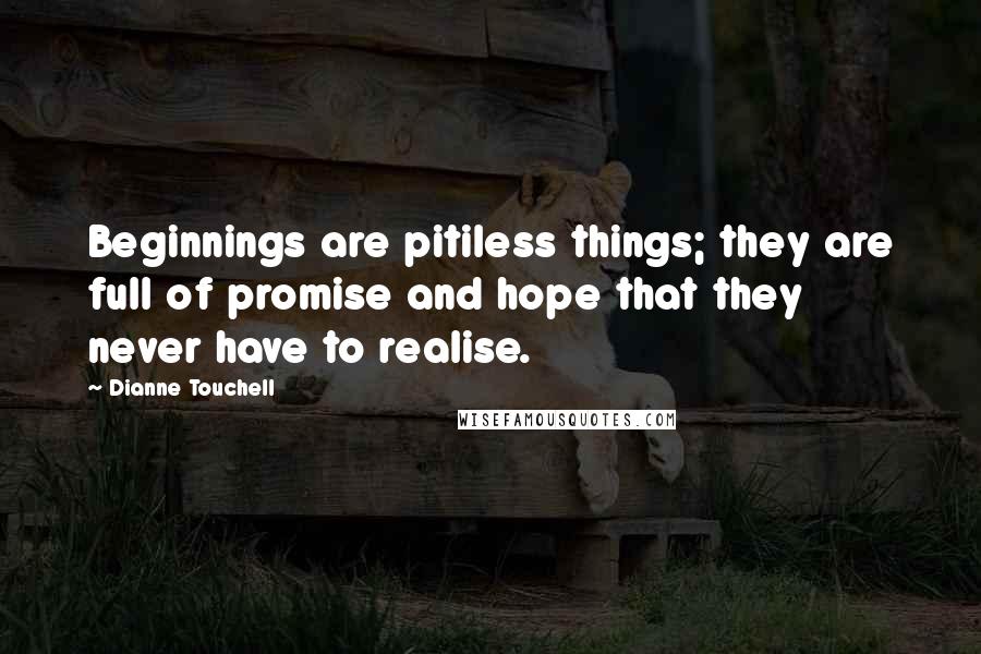 Dianne Touchell Quotes: Beginnings are pitiless things; they are full of promise and hope that they never have to realise.