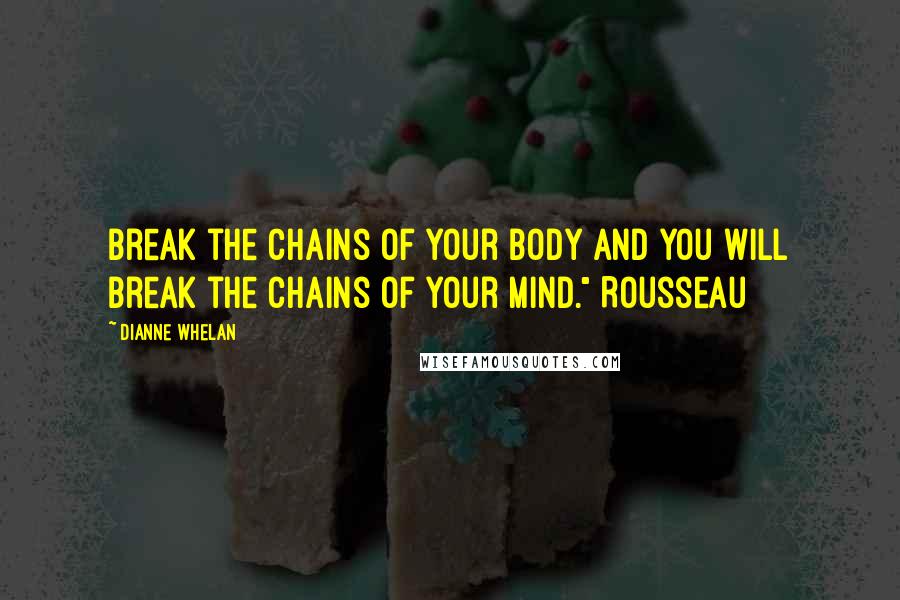 Dianne Whelan Quotes: Break the chains of your body and you will break the chains of your mind." Rousseau