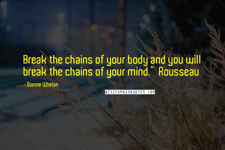 Dianne Whelan Quotes: Break the chains of your body and you will break the chains of your mind." Rousseau