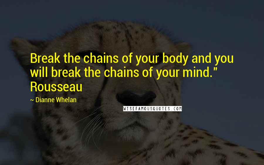 Dianne Whelan Quotes: Break the chains of your body and you will break the chains of your mind." Rousseau