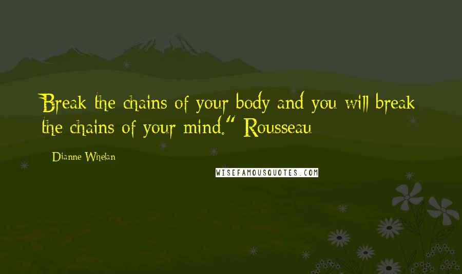 Dianne Whelan Quotes: Break the chains of your body and you will break the chains of your mind." Rousseau