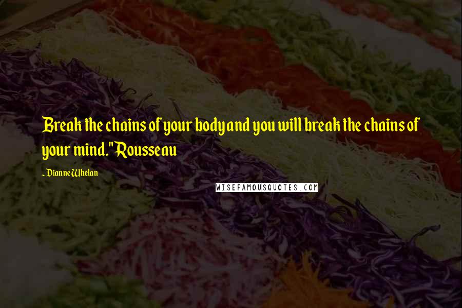 Dianne Whelan Quotes: Break the chains of your body and you will break the chains of your mind." Rousseau