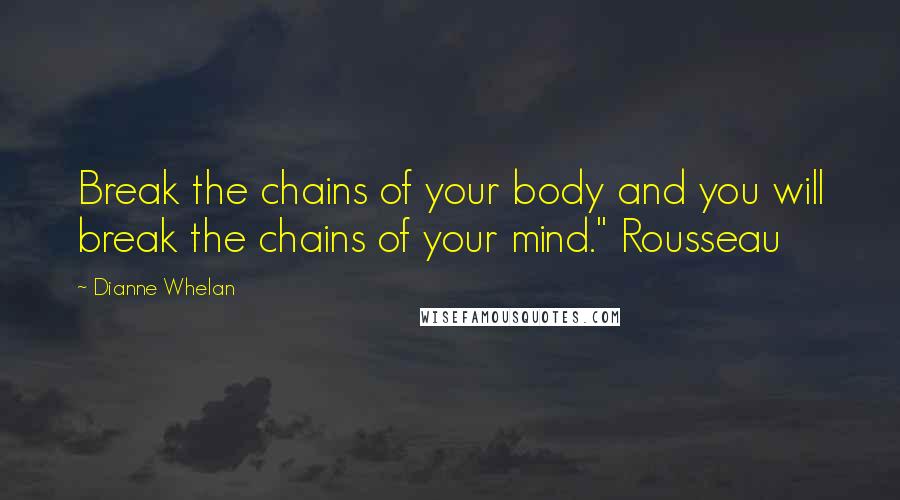 Dianne Whelan Quotes: Break the chains of your body and you will break the chains of your mind." Rousseau