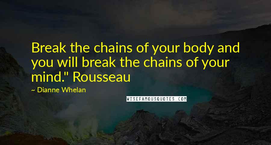 Dianne Whelan Quotes: Break the chains of your body and you will break the chains of your mind." Rousseau