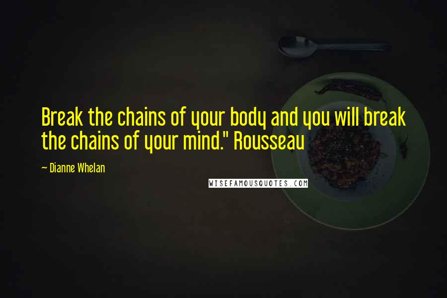 Dianne Whelan Quotes: Break the chains of your body and you will break the chains of your mind." Rousseau