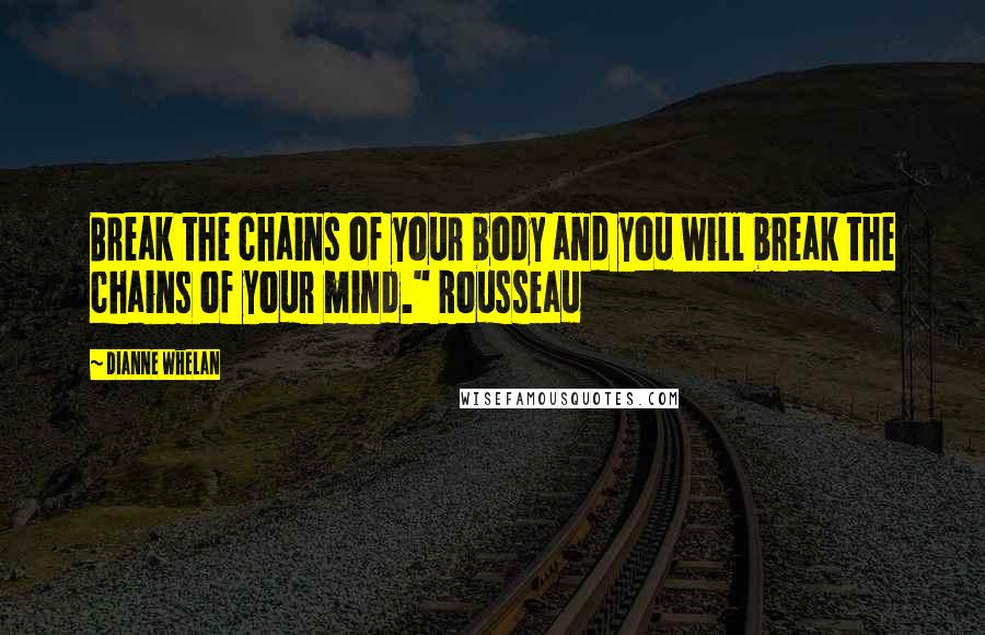 Dianne Whelan Quotes: Break the chains of your body and you will break the chains of your mind." Rousseau