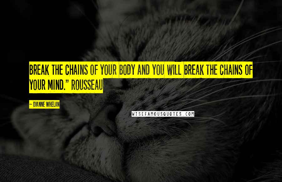 Dianne Whelan Quotes: Break the chains of your body and you will break the chains of your mind." Rousseau