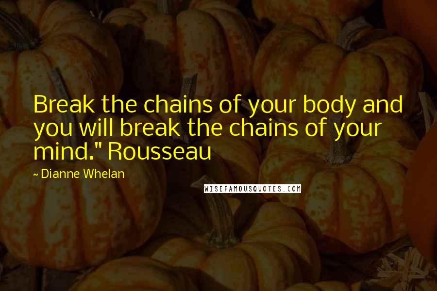 Dianne Whelan Quotes: Break the chains of your body and you will break the chains of your mind." Rousseau