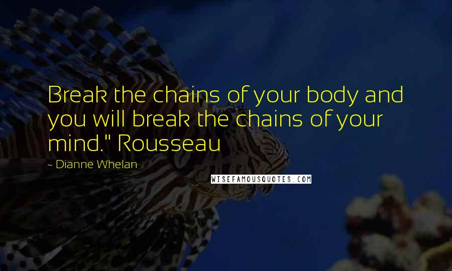 Dianne Whelan Quotes: Break the chains of your body and you will break the chains of your mind." Rousseau