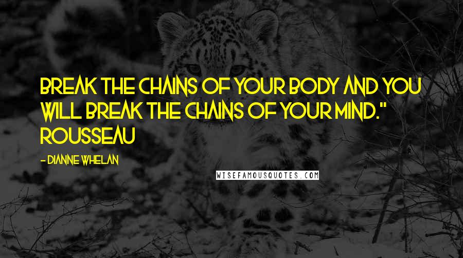 Dianne Whelan Quotes: Break the chains of your body and you will break the chains of your mind." Rousseau
