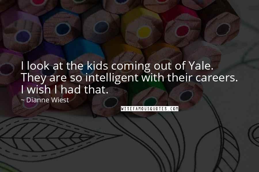 Dianne Wiest Quotes: I look at the kids coming out of Yale. They are so intelligent with their careers. I wish I had that.