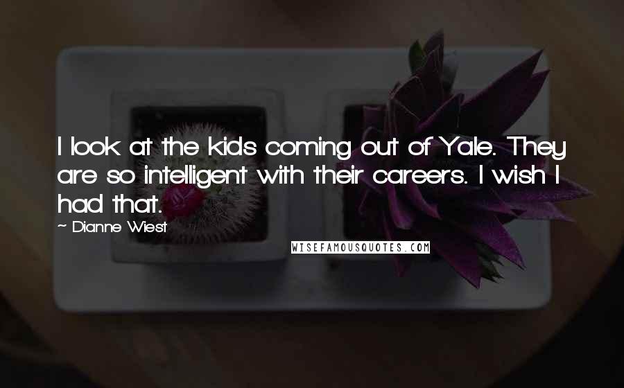 Dianne Wiest Quotes: I look at the kids coming out of Yale. They are so intelligent with their careers. I wish I had that.
