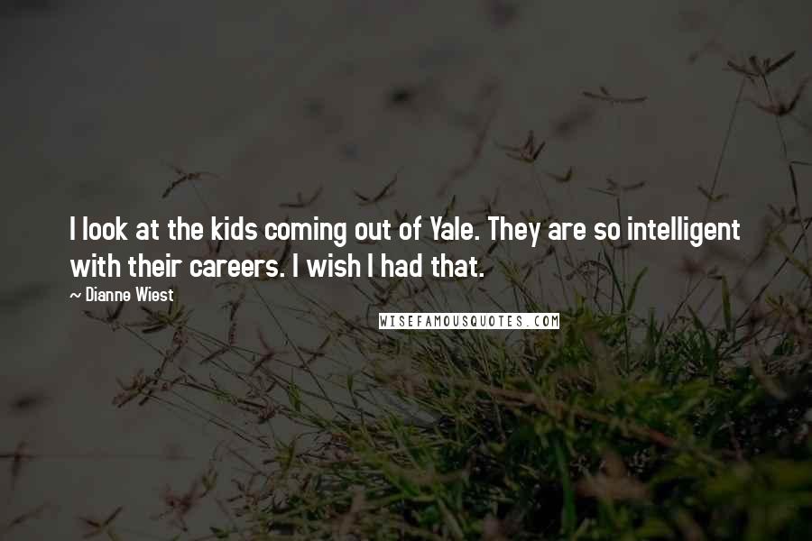 Dianne Wiest Quotes: I look at the kids coming out of Yale. They are so intelligent with their careers. I wish I had that.