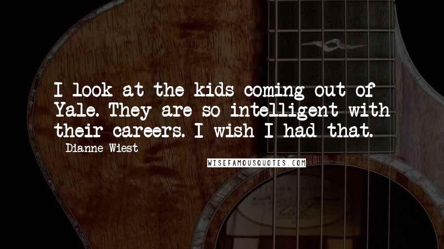 Dianne Wiest Quotes: I look at the kids coming out of Yale. They are so intelligent with their careers. I wish I had that.