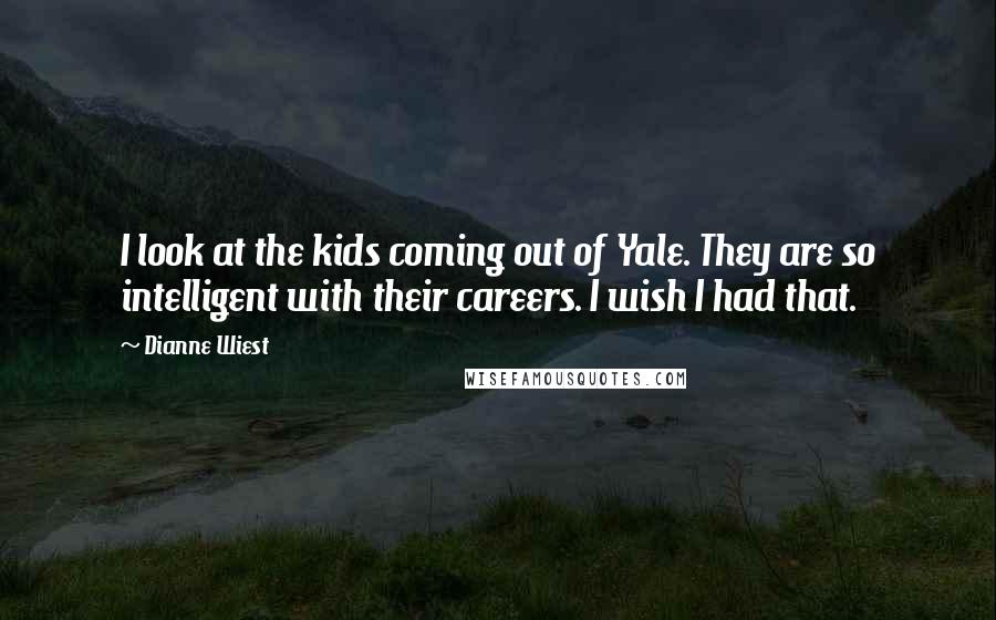 Dianne Wiest Quotes: I look at the kids coming out of Yale. They are so intelligent with their careers. I wish I had that.