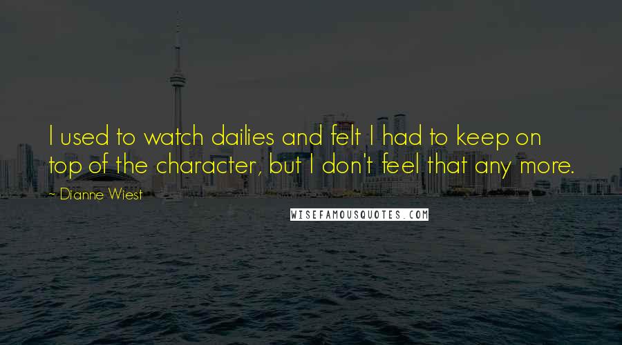 Dianne Wiest Quotes: I used to watch dailies and felt I had to keep on top of the character, but I don't feel that any more.