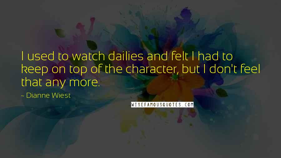 Dianne Wiest Quotes: I used to watch dailies and felt I had to keep on top of the character, but I don't feel that any more.