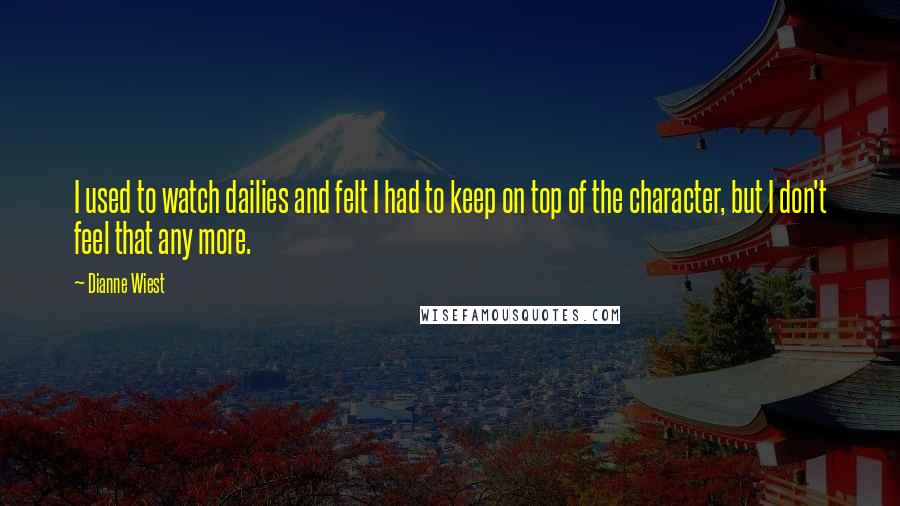 Dianne Wiest Quotes: I used to watch dailies and felt I had to keep on top of the character, but I don't feel that any more.