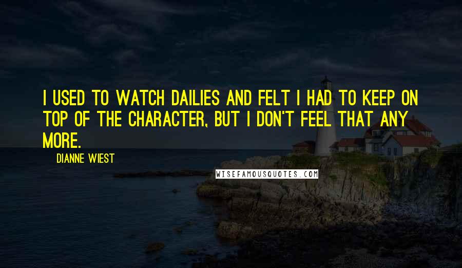 Dianne Wiest Quotes: I used to watch dailies and felt I had to keep on top of the character, but I don't feel that any more.