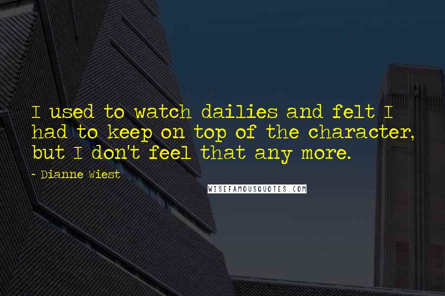 Dianne Wiest Quotes: I used to watch dailies and felt I had to keep on top of the character, but I don't feel that any more.