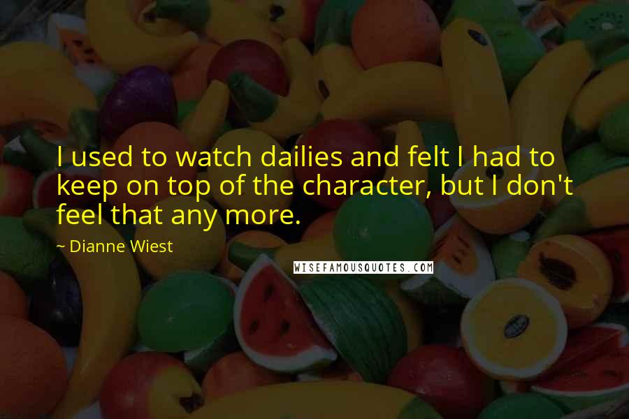 Dianne Wiest Quotes: I used to watch dailies and felt I had to keep on top of the character, but I don't feel that any more.