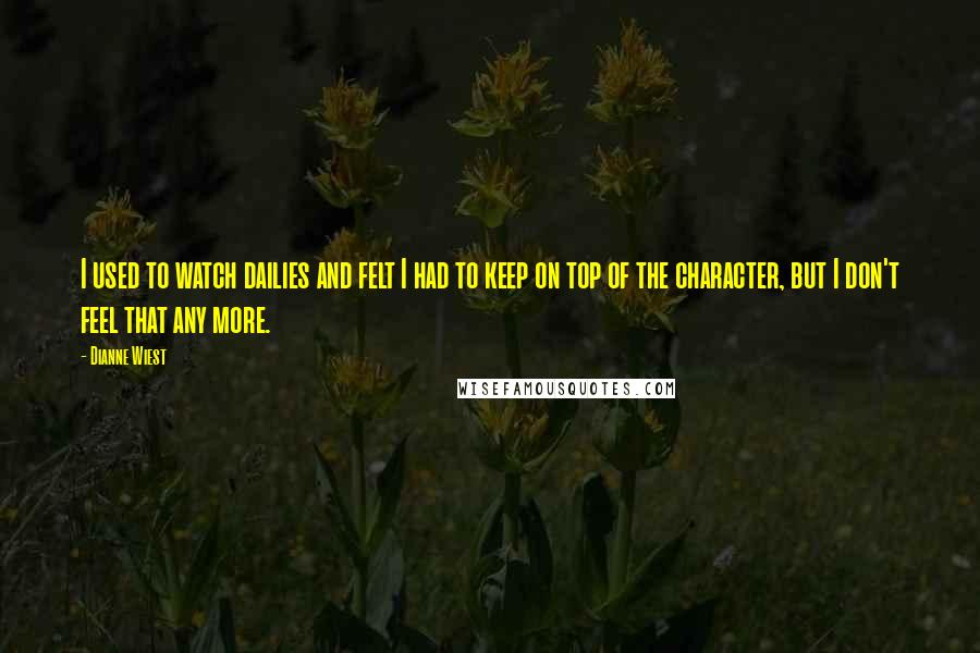 Dianne Wiest Quotes: I used to watch dailies and felt I had to keep on top of the character, but I don't feel that any more.