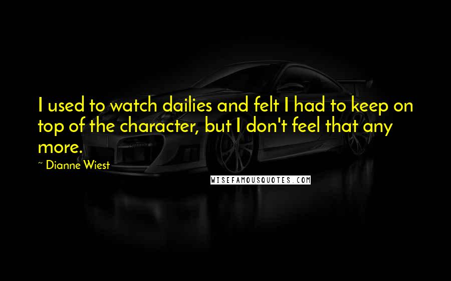 Dianne Wiest Quotes: I used to watch dailies and felt I had to keep on top of the character, but I don't feel that any more.