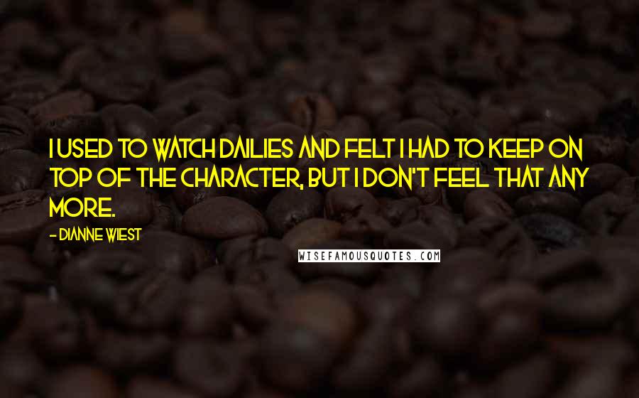 Dianne Wiest Quotes: I used to watch dailies and felt I had to keep on top of the character, but I don't feel that any more.