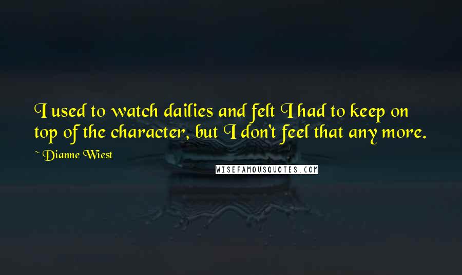 Dianne Wiest Quotes: I used to watch dailies and felt I had to keep on top of the character, but I don't feel that any more.