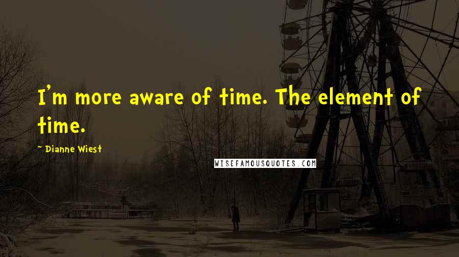 Dianne Wiest Quotes: I'm more aware of time. The element of time.