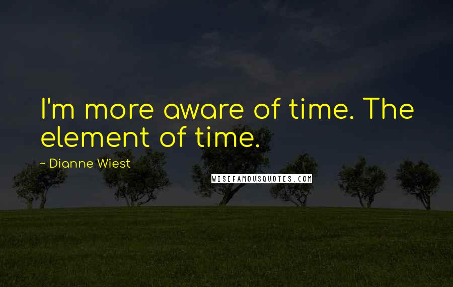 Dianne Wiest Quotes: I'm more aware of time. The element of time.