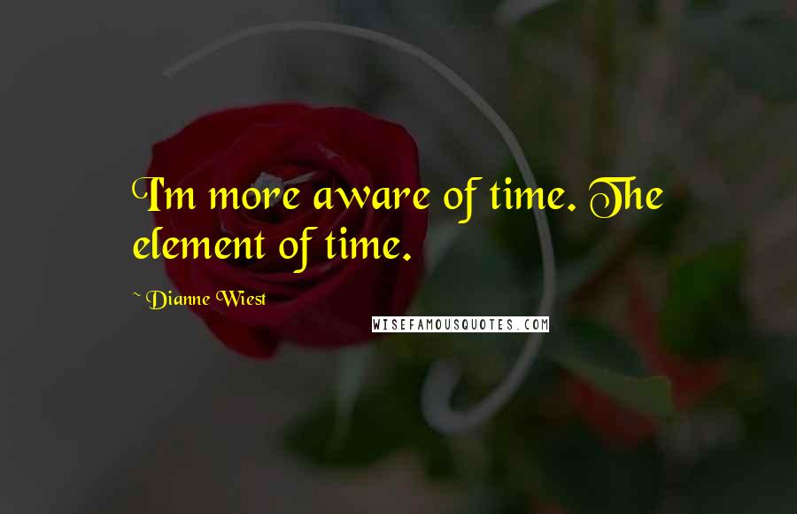 Dianne Wiest Quotes: I'm more aware of time. The element of time.