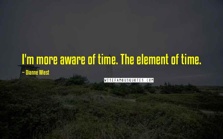 Dianne Wiest Quotes: I'm more aware of time. The element of time.