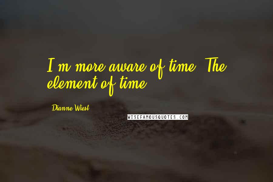 Dianne Wiest Quotes: I'm more aware of time. The element of time.