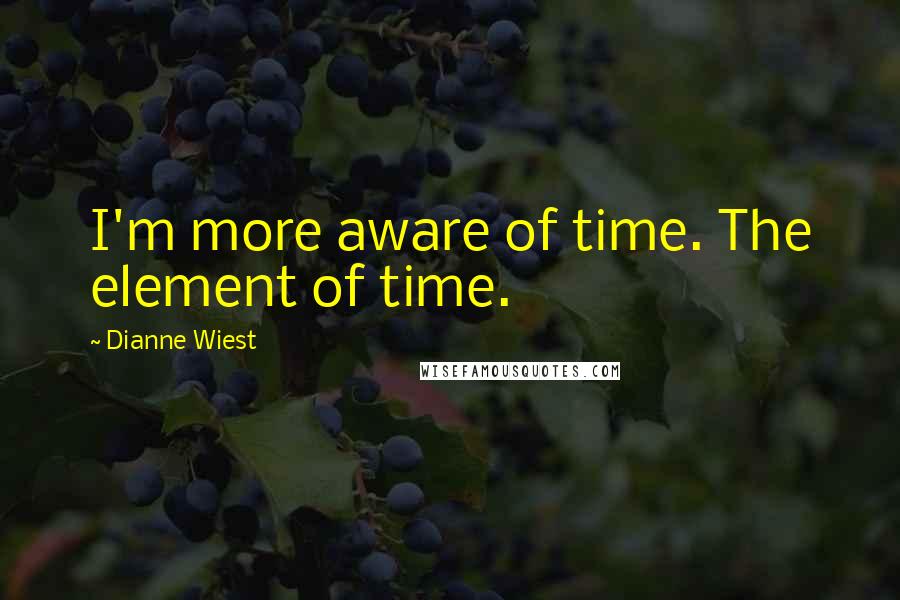 Dianne Wiest Quotes: I'm more aware of time. The element of time.