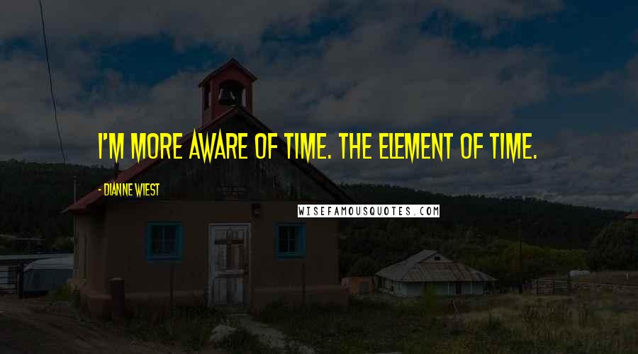 Dianne Wiest Quotes: I'm more aware of time. The element of time.