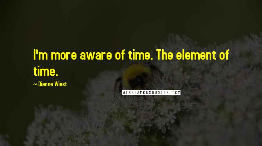 Dianne Wiest Quotes: I'm more aware of time. The element of time.