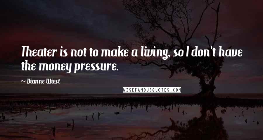 Dianne Wiest Quotes: Theater is not to make a living, so I don't have the money pressure.