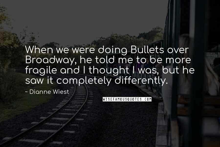 Dianne Wiest Quotes: When we were doing Bullets over Broadway, he told me to be more fragile and I thought I was, but he saw it completely differently.