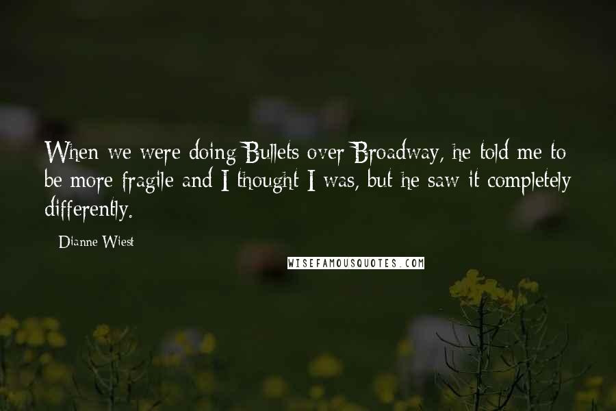 Dianne Wiest Quotes: When we were doing Bullets over Broadway, he told me to be more fragile and I thought I was, but he saw it completely differently.