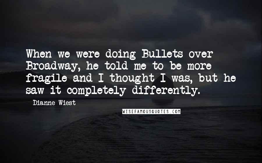Dianne Wiest Quotes: When we were doing Bullets over Broadway, he told me to be more fragile and I thought I was, but he saw it completely differently.