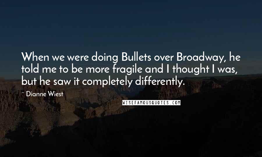 Dianne Wiest Quotes: When we were doing Bullets over Broadway, he told me to be more fragile and I thought I was, but he saw it completely differently.
